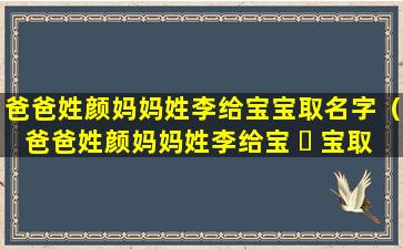 爸爸姓颜妈妈姓李给宝宝取名字（爸爸姓颜妈妈姓李给宝 ☘ 宝取名字 🦄 怎么取）